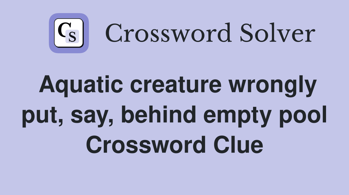 Aquatic creature wrongly put, say, behind empty pool Crossword Clue Answers Crossword Solver